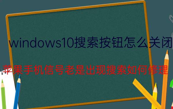 windows10搜索按钮怎么关闭 苹果手机信号老是出现搜索如何修理？